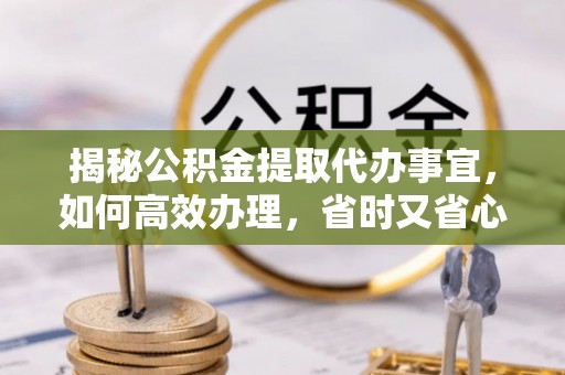 临朐揭秘公积金提取代办事宜，如何高效办理，省时又省心？