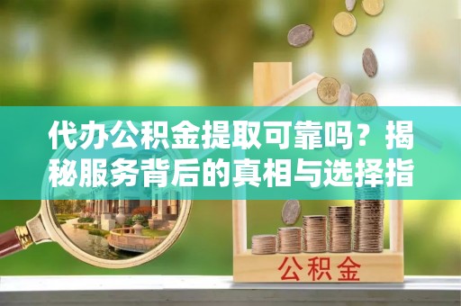 临朐代办公积金提取可靠吗？揭秘服务背后的真相与选择指南