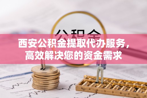 临朐西安公积金提取代办服务，高效解决您的资金需求