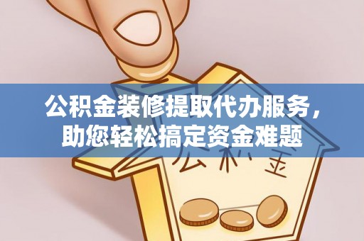 临朐公积金装修提取代办服务，助您轻松搞定资金难题