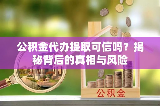 临朐公积金代办提取可信吗？揭秘背后的真相与风险