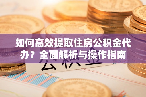 临朐如何高效提取住房公积金代办？全面解析与操作指南