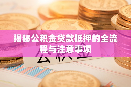 临朐揭秘公积金贷款抵押的全流程与注意事项