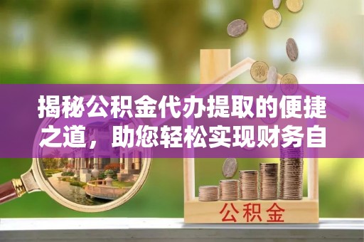 临朐揭秘公积金代办提取的便捷之道，助您轻松实现财务自由