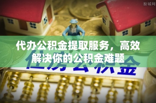 临朐代办公积金提取服务，高效解决你的公积金难题
