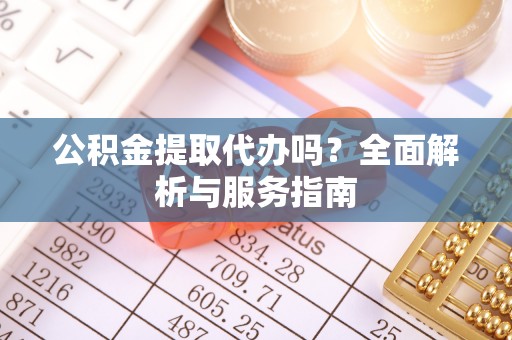 临朐公积金提取代办吗？全面解析与服务指南