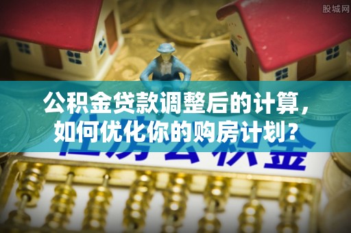临朐公积金贷款调整后的计算，如何优化你的购房计划？
