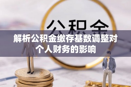 临朐解析公积金缴存基数调整对个人财务的影响