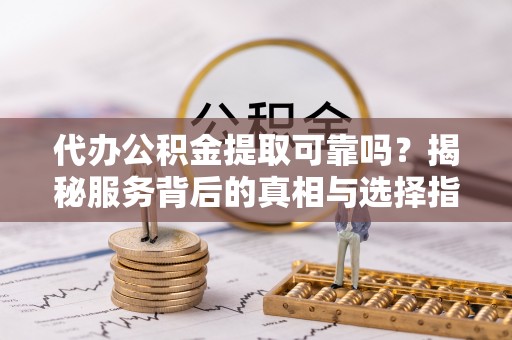 临朐代办公积金提取可靠吗？揭秘服务背后的真相与选择指南