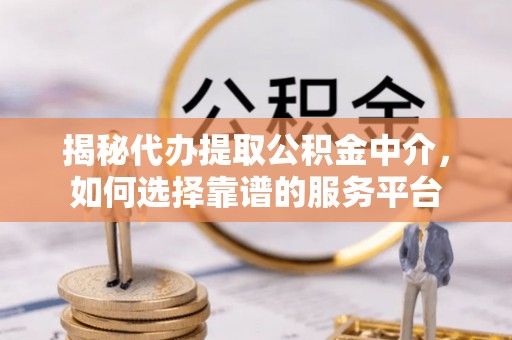 临朐揭秘代办提取公积金中介，如何选择靠谱的服务平台