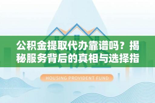 临朐公积金提取代办靠谱吗？揭秘服务背后的真相与选择指南