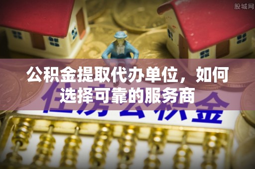 临朐公积金提取代办单位，如何选择可靠的服务商