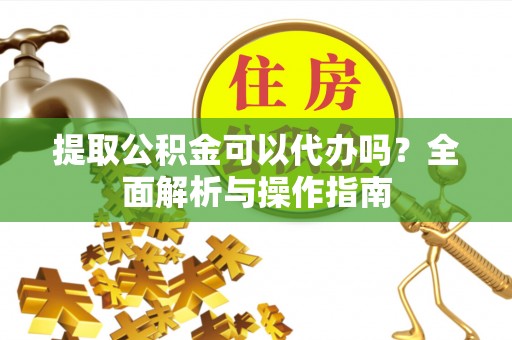 临朐提取公积金可以代办吗？全面解析与操作指南