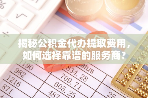 临朐揭秘公积金代办提取费用，如何选择靠谱的服务商？