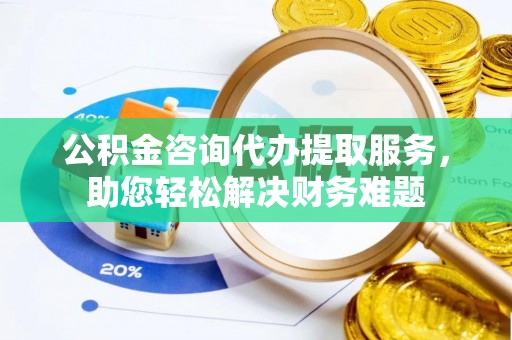 临朐公积金咨询代办提取服务，助您轻松解决财务难题