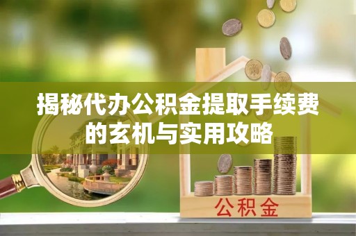 临朐揭秘代办公积金提取手续费的玄机与实用攻略