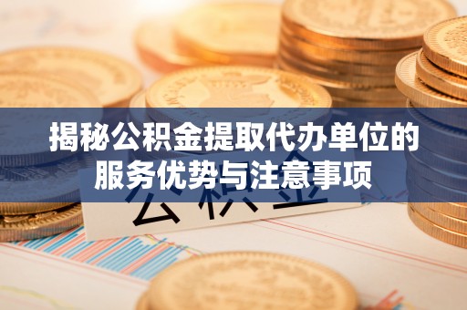 临朐揭秘公积金提取代办单位的服务优势与注意事项