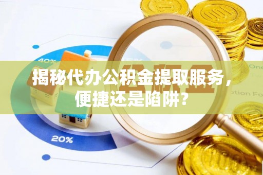 临朐揭秘代办公积金提取服务，便捷还是陷阱？