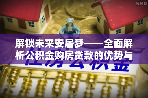 临朐解锁未来安居梦——全面解析公积金购房贷款的优势与策略