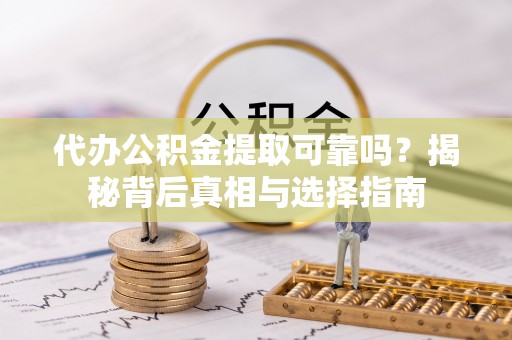 临朐代办公积金提取可靠吗？揭秘背后真相与选择指南