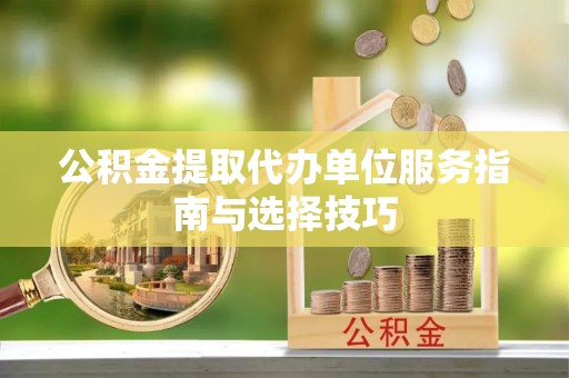 临朐公积金提取代办单位服务指南与选择技巧