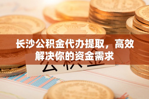 临朐长沙公积金代办提取，高效解决你的资金需求