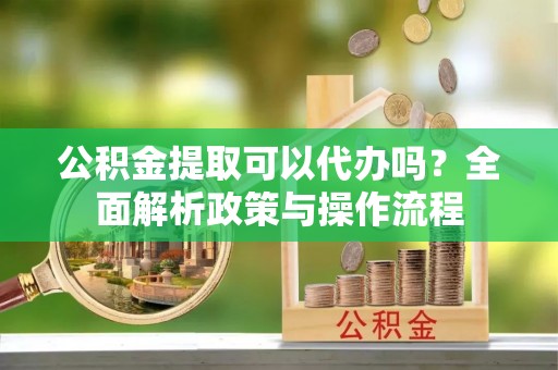 临朐公积金提取可以代办吗？全面解析政策与操作流程
