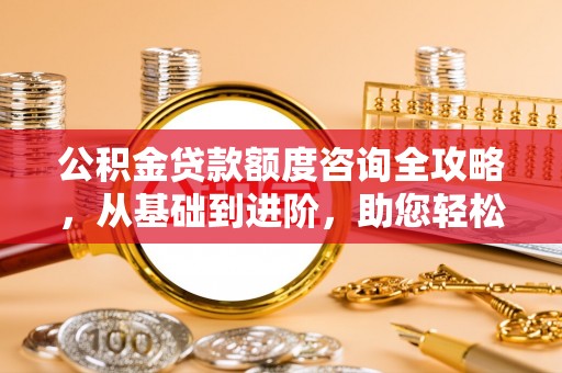 临朐公积金贷款额度咨询全攻略，从基础到进阶，助您轻松掌握关键要点