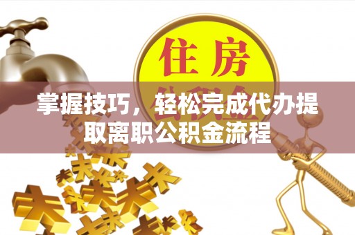 临朐掌握技巧，轻松完成代办提取离职公积金流程