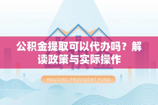 临朐公积金提取可以代办吗？解读政策与实际操作
