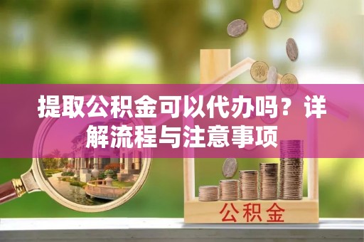 临朐提取公积金可以代办吗？详解流程与注意事项