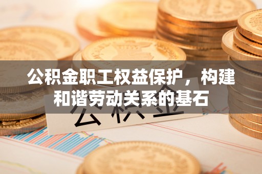 临朐公积金职工权益保护，构建和谐劳动关系的基石