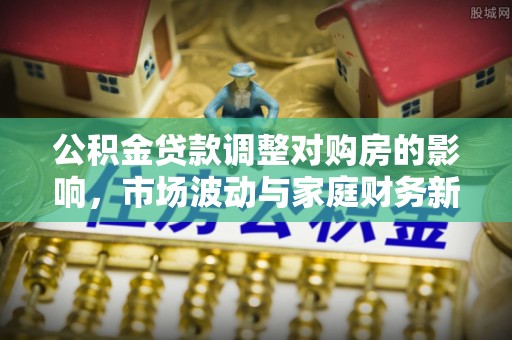 临朐公积金贷款调整对购房的影响，市场波动与家庭财务新趋势