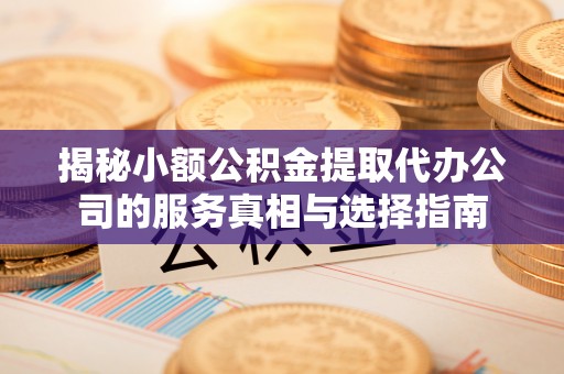 临朐揭秘小额公积金提取代办公司的服务真相与选择指南