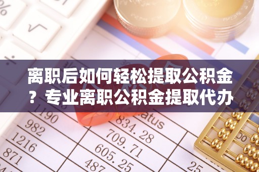 临朐离职后如何轻松提取公积金？专业离职公积金提取代办服务指南