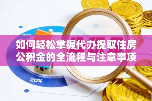 临朐如何轻松掌握代办提取住房公积金的全流程与注意事项