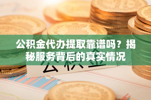 临朐公积金代办提取靠谱吗？揭秘服务背后的真实情况
