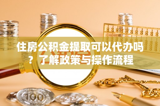 临朐住房公积金提取可以代办吗？了解政策与操作流程