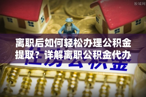 临朐离职后如何轻松办理公积金提取？详解离职公积金代办提取流程
