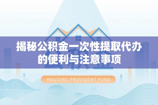 临朐揭秘公积金一次性提取代办的便利与注意事项