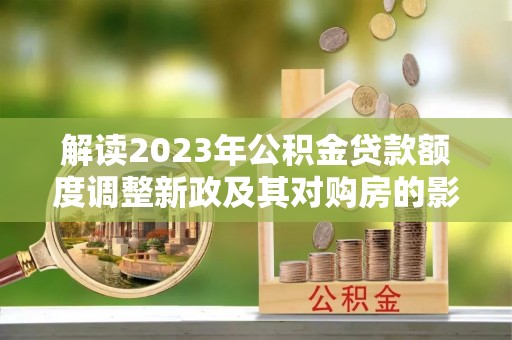 临朐解读2023年公积金贷款额度调整新政及其对购房的影响
