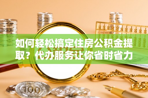 临朐如何轻松搞定住房公积金提取？代办服务让你省时省力