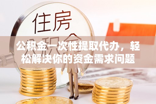 临朐公积金一次性提取代办，轻松解决你的资金需求问题