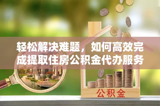 临朐轻松解决难题，如何高效完成提取住房公积金代办服务