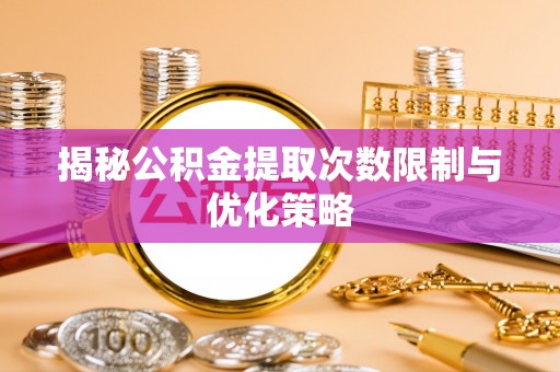 临朐揭秘公积金提取次数限制与优化策略