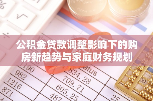 临朐公积金贷款调整影响下的购房新趋势与家庭财务规划