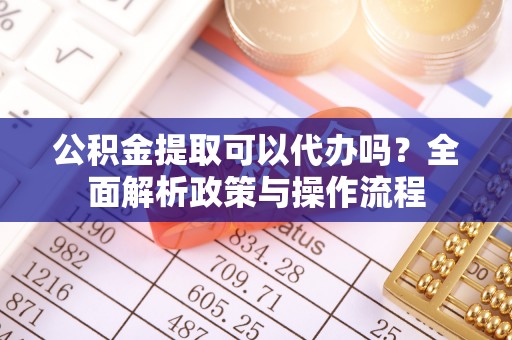 临朐公积金提取可以代办吗？全面解析政策与操作流程