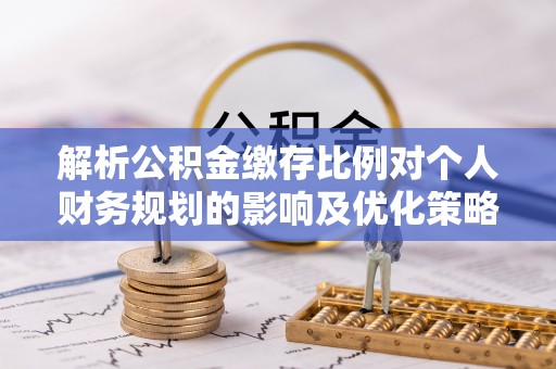 临朐解析公积金缴存比例对个人财务规划的影响及优化策略