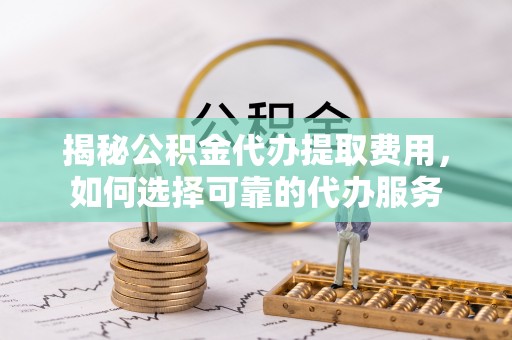 临朐揭秘公积金代办提取费用，如何选择可靠的代办服务