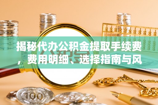 临朐揭秘代办公积金提取手续费，费用明细、选择指南与风险防范